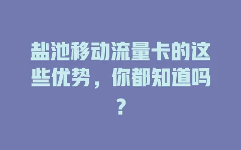盐池移动流量卡的这些优势，你都知道吗？