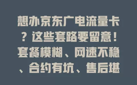 想办京东广电流量卡？这些套路要留意！套餐模糊、网速不稳、合约有坑、售后堪忧，办卡前多研究，别被套路骗！