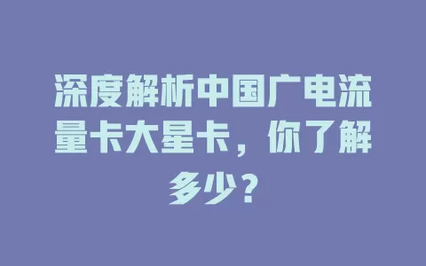 深度解析中国广电流量卡大星卡，你了解多少？