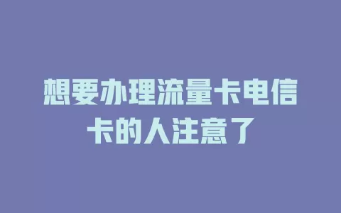 想要办理流量卡电信卡的人注意了