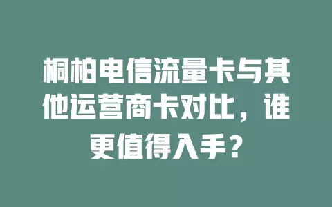 桐柏电信流量卡与其他运营商卡对比，谁更值得入手？