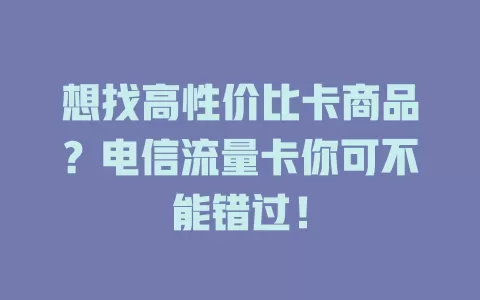 想找高性价比卡商品？电信流量卡你可不能错过！
