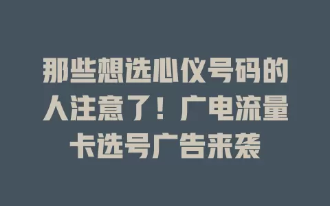 那些想选心仪号码的人注意了！广电流量卡选号广告来袭