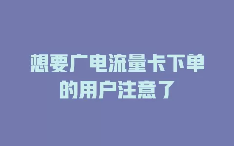 想要广电流量卡下单的用户注意了