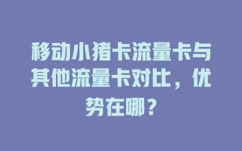 移动小猪卡流量卡与其他流量卡对比，优势在哪？