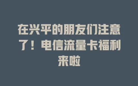 在兴平的朋友们注意了！电信流量卡福利来啦