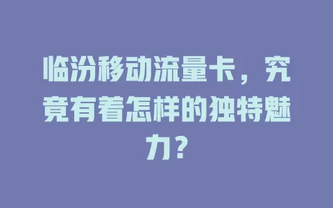 临汾移动流量卡，究竟有着怎样的独特魅力？