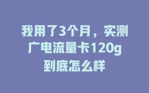 我用了3个月，实测广电流量卡120g到底怎么样