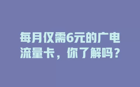 每月仅需6元的广电流量卡，你了解吗？