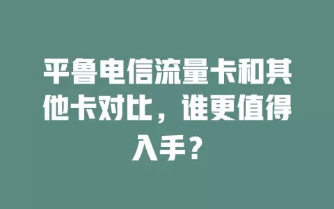 平鲁电信流量卡和其他卡对比，谁更值得入手？