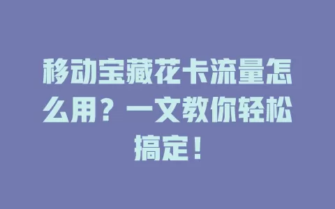 移动宝藏花卡流量怎么用？一文教你轻松搞定！