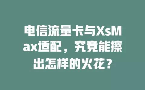电信流量卡与XsMax适配，究竟能擦出怎样的火花？
