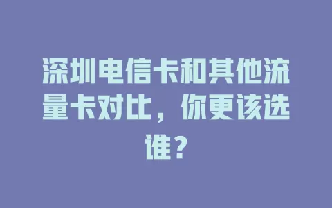 深圳电信卡和其他流量卡对比，你更该选谁？