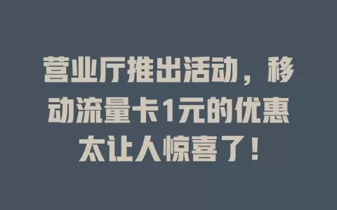 营业厅推出活动，移动流量卡1元的优惠太让人惊喜了！