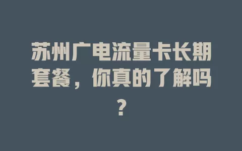 苏州广电流量卡长期套餐，你真的了解吗？