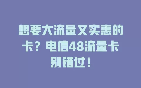 想要大流量又实惠的卡？电信48流量卡别错过！