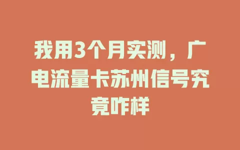 我用3个月实测，广电流量卡苏州信号究竟咋样