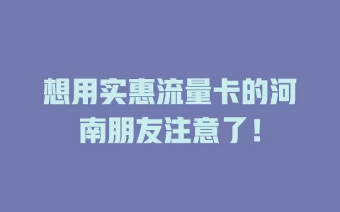 想用实惠流量卡的河南朋友注意了！