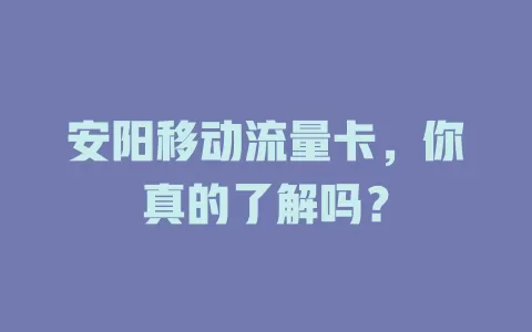 安阳移动流量卡，你真的了解吗？