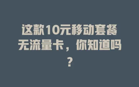 这款10元移动套餐无流量卡，你知道吗？