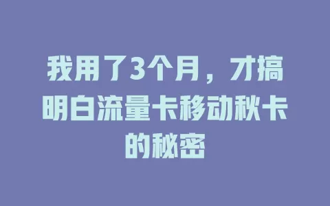 我用了3个月，才搞明白流量卡移动秋卡的秘密