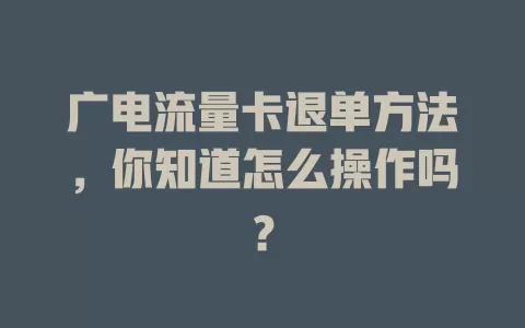 广电流量卡退单方法，你知道怎么操作吗？