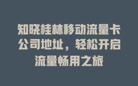 知晓桂林移动流量卡公司地址，轻松开启流量畅用之旅