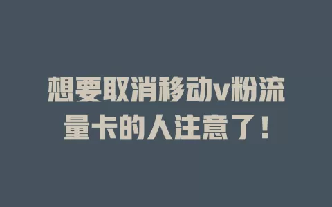 想要取消移动v粉流量卡的人注意了！