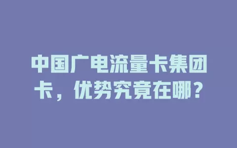 中国广电流量卡集团卡，优势究竟在哪？