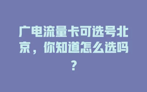 广电流量卡可选号北京，你知道怎么选吗？
