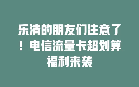 乐清的朋友们注意了！电信流量卡超划算福利来袭