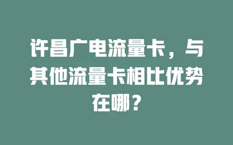 许昌广电流量卡，与其他流量卡相比优势在哪？