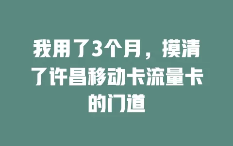 我用了3个月，摸清了许昌移动卡流量卡的门道