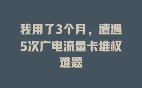 我用了3个月，遭遇5次广电流量卡维权难题