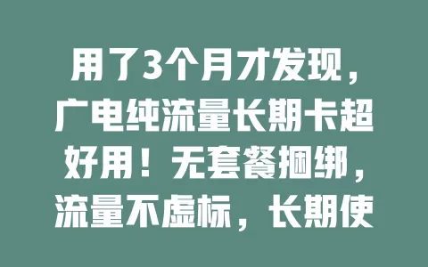 用了3个月才发现，广电纯流量长期卡超好用！无套餐捆绑，流量不虚标，长期使用超省心，网速快信号稳，你还不试试？