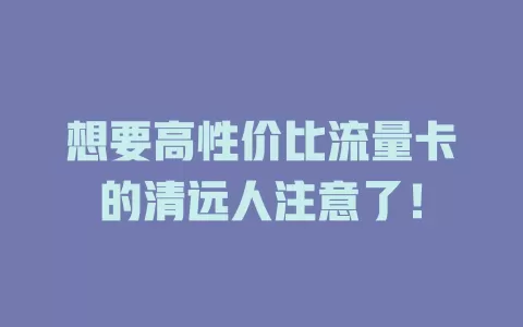 想要高性价比流量卡的清远人注意了！