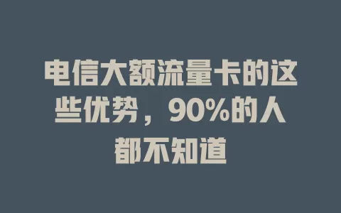 电信大额流量卡的这些优势，90%的人都不知道