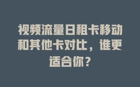 视频流量日租卡移动和其他卡对比，谁更适合你？
