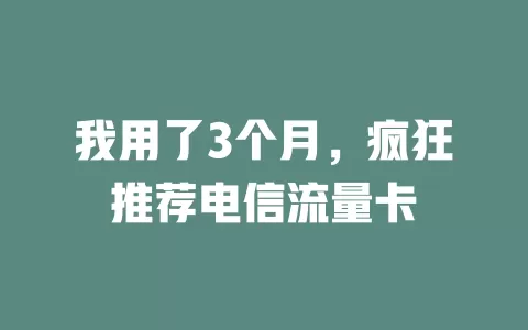 我用了3个月，疯狂推荐电信流量卡