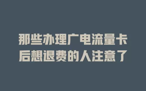 那些办理广电流量卡后想退费的人注意了