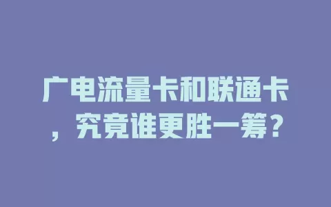 广电流量卡和联通卡，究竟谁更胜一筹？