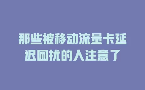 那些被移动流量卡延迟困扰的人注意了