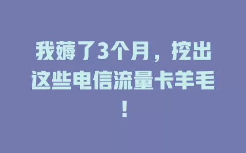 我薅了3个月，挖出这些电信流量卡羊毛！