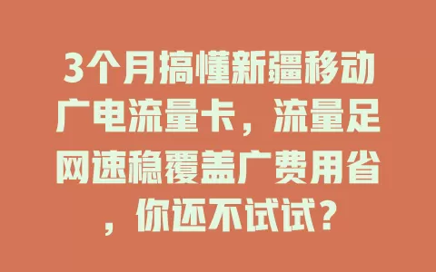 3个月搞懂新疆移动广电流量卡，流量足网速稳覆盖广费用省，你还不试试？