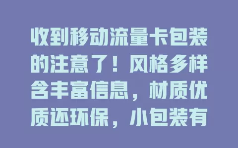 收到移动流量卡包装的注意了！风格多样含丰富信息，材质优质还环保，小包装有大作用，尽显移动用心专业