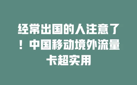 经常出国的人注意了！中国移动境外流量卡超实用