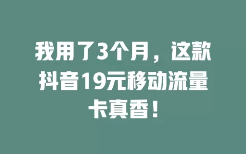 我用了3个月，这款抖音19元移动流量卡真香！
