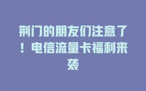 荆门的朋友们注意了！电信流量卡福利来袭