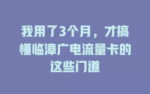我用了3个月，才搞懂临漳广电流量卡的这些门道