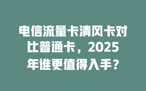 电信流量卡清风卡对比普通卡，2025年谁更值得入手？